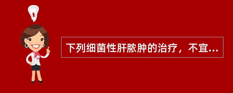 下列细菌性肝脓肿的治疗，不宜采取的是A、全身支持治疗B、应用抗生素C、多发性肝脓