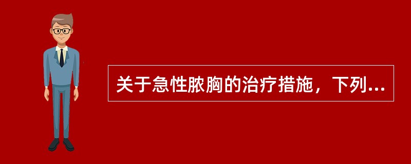 关于急性脓胸的治疗措施，下列哪项是错误的A、根据药敏选用抗生素B、全身支持疗法C