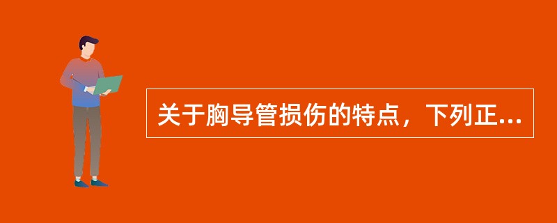 关于胸导管损伤的特点，下列正确的是A、往往合并其他损伤，易被掩盖B、临床表现乳白