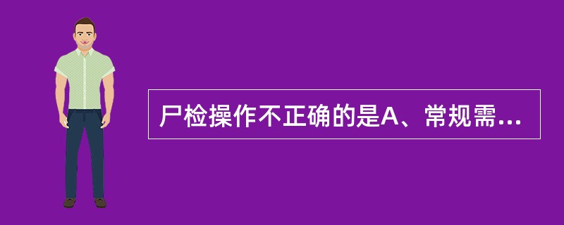 尸检操作不正确的是A、常规需取出、留存全部内脏器官，包括脑组织B、需仔细进行尸体