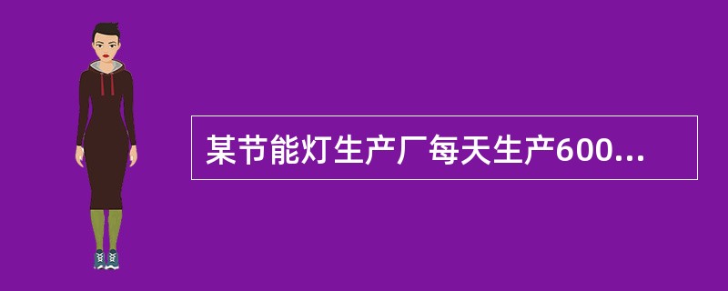 某节能灯生产厂每天生产6000个节能灯,其生产的次品率一直维持在3%,每个节能灯