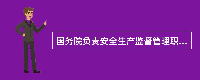 国务院负责安全生产监督管理职责的部门,按照现行的国务院机构设置,指的是( )。