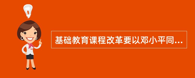 基础教育课程改革要以邓小平同志关于“教育要面向现代化、面向世界、________