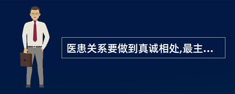 医患关系要做到真诚相处,最主要的是( )。