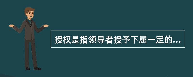 授权是指领导者授予下属一定的( )，使下属在一定的监督下，有一定的自主权，去完成