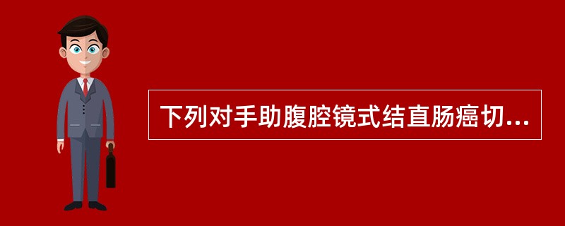 下列对手助腹腔镜式结直肠癌切除术的概述中，正确的是A、在气腹下经腹腔镜完成游离肠