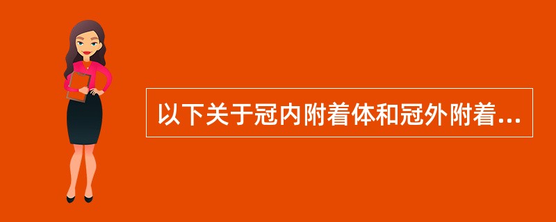 以下关于冠内附着体和冠外附着体的描述不正确的是( )。A、冠内和冠外附着体均可用