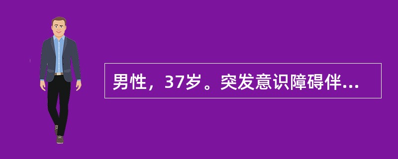 男性，37岁。突发意识障碍伴言语不能2小时。查体：嗜睡状态，失语，右侧肢体肌力Ⅳ