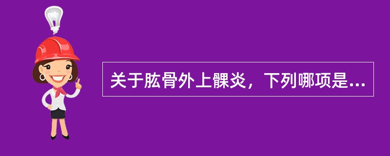 关于肱骨外上髁炎，下列哪项是不正确的（）A、好发于长期做伸腕运动的人B、局部封