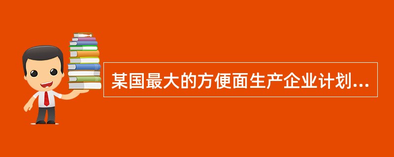 某国最大的方便面生产企业计划于4月份把方便面价格提高一至两成。这将是该国方便面价