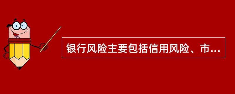 银行风险主要包括信用风险、市场风险、操作风险、流动性风险、国家风险、声誉风险、法