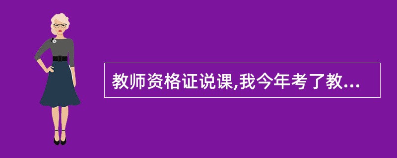 教师资格证说课,我今年考了教师资格证,小学的,教育学64,心理学60,底下还有什