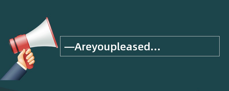 —Areyoupleasedwithyourwork? —Yes,itcould