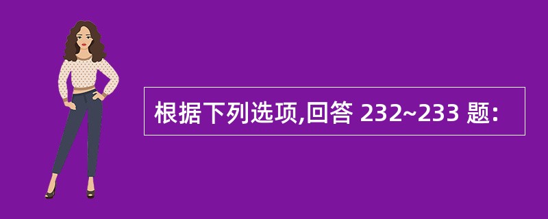 根据下列选项,回答 232~233 题: