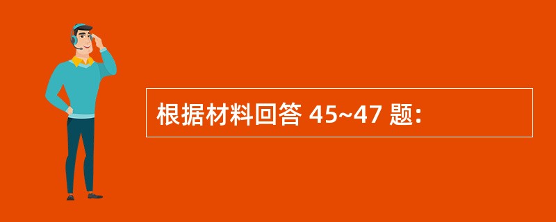 根据材料回答 45~47 题: