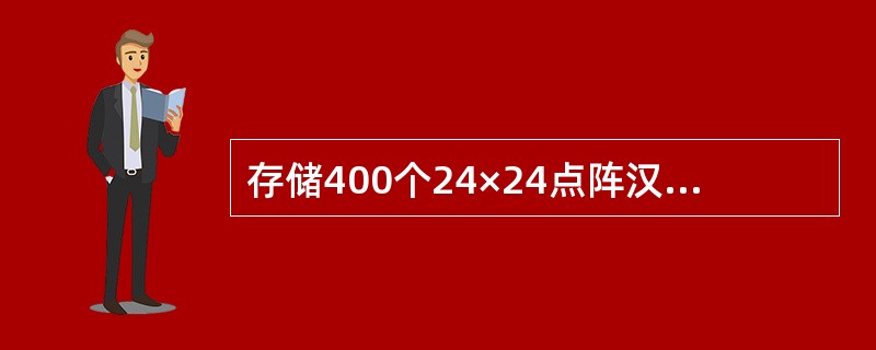 存储400个24×24点阵汉字字形所需的存储容量是