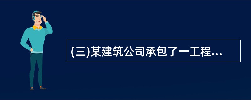 (三)某建筑公司承包了一工程施工项目,工期6个月。1.合同中关于工程价款的内容: