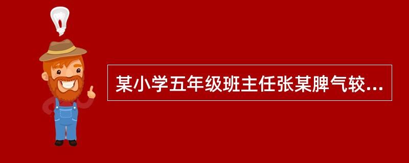 某小学五年级班主任张某脾气较为暴躁,对学生经常采取罚款、不允许进教室,甚至罚站、