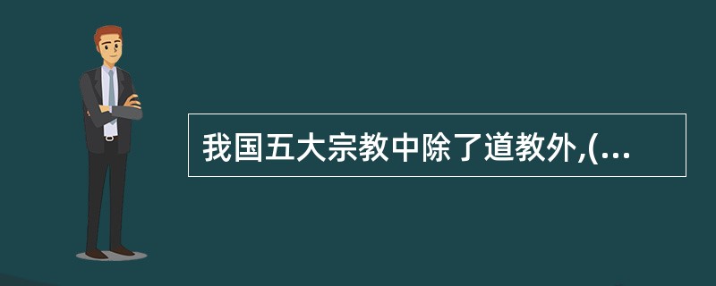 我国五大宗教中除了道教外,( )就是世界三大宗教在中国传播的产物。