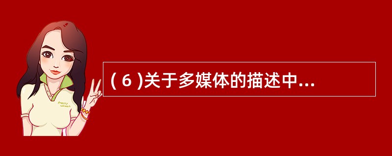 ( 6 )关于多媒体的描述中,正确的是A )多媒体是新世纪出现的新技术 B )