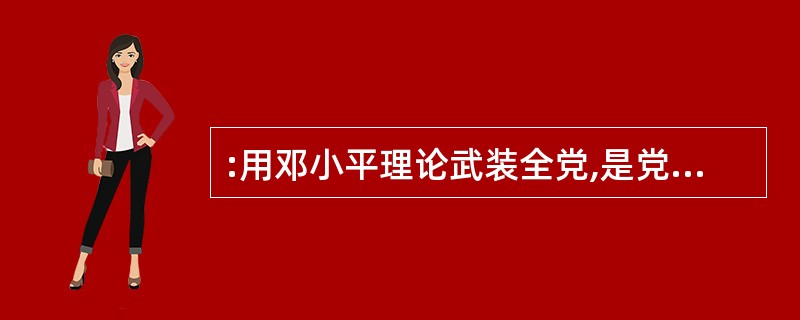 :用邓小平理论武装全党,是党的建设的一项长期战略任务。( )