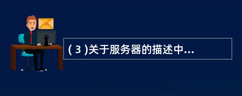 ( 3 )关于服务器的描述中,错误的是A )服务器的处理能力强、存储容量大、 I