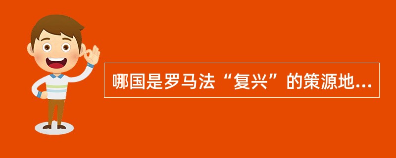哪国是罗马法“复兴”的策源地和中心?