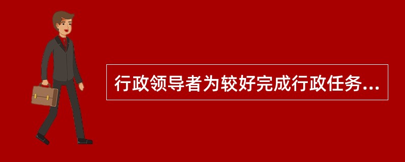 行政领导者为较好完成行政任务必须采取的一种领导方式是( )。