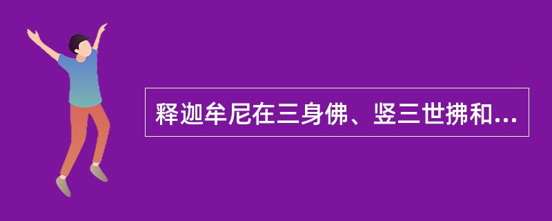 释迦牟尼在三身佛、竖三世拂和横三世佛中分别为__________佛、______