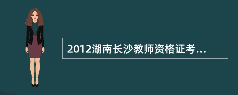 2012湖南长沙教师资格证考试有哪些注意事项?