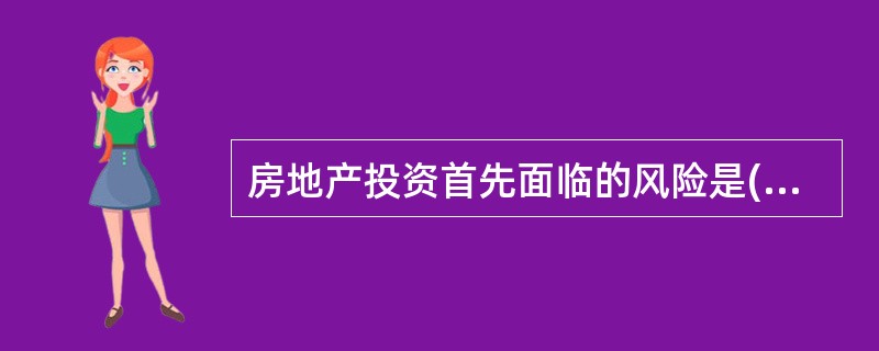 房地产投资首先面临的风险是( )风险。