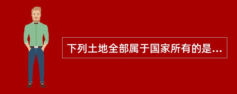 下列土地全部属于国家所有的是( )。