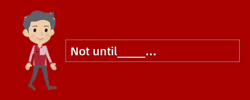 Not until______ the whole thing to him _