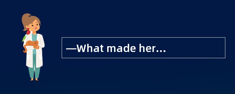 —What made her so upset? —______the neck