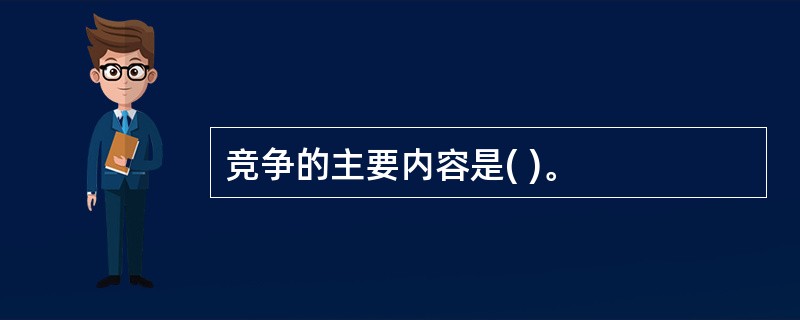 竞争的主要内容是( )。