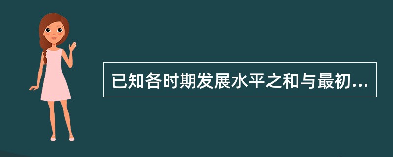 已知各时期发展水平之和与最初水平及时期数,要计算平均发展速度,应采用( )。