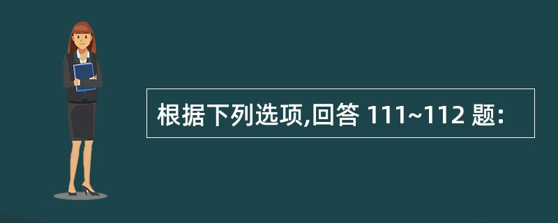 根据下列选项,回答 111~112 题: