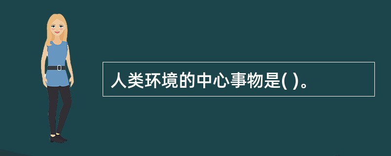 人类环境的中心事物是( )。