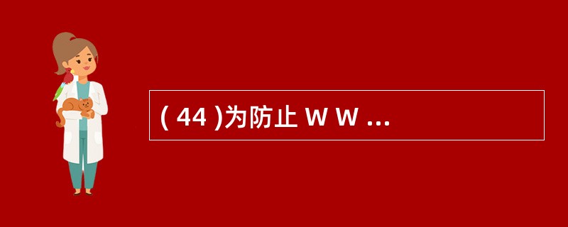 ( 44 )为防止 W W W 服务器与浏览器之间传输的信息被第三者监听,可以采