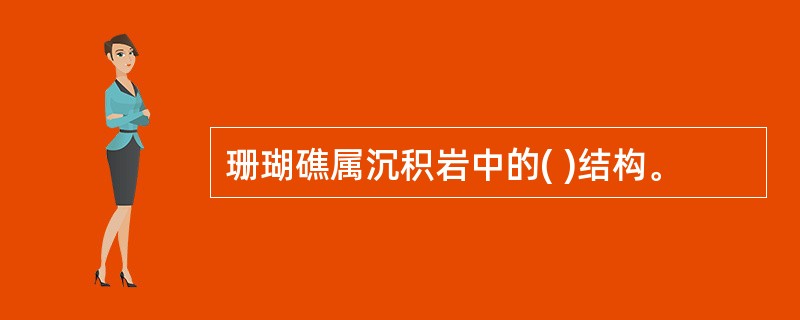 珊瑚礁属沉积岩中的( )结构。