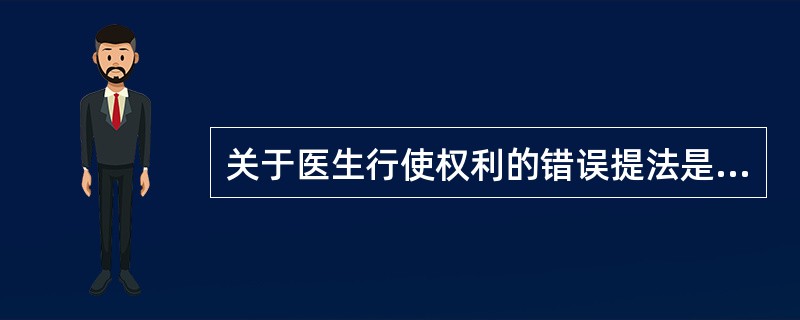 关于医生行使权利的错误提法是( )。