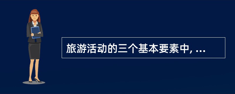 旅游活动的三个基本要素中, 是处于旅游活动的中心地位( ) A 旅游主体 B 旅