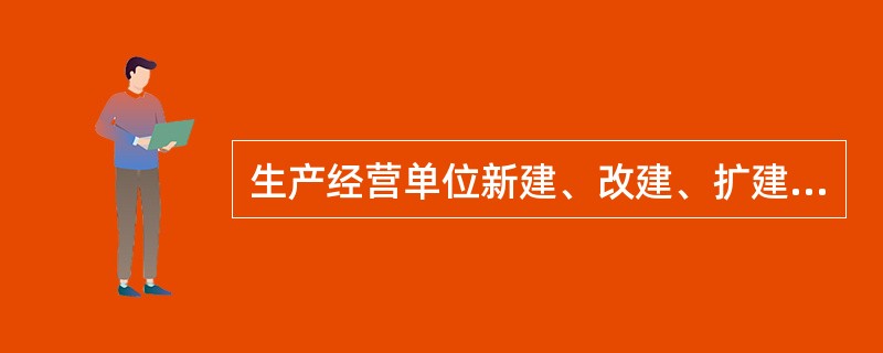 生产经营单位新建、改建、扩建工程项目的( ),必须与主体工程同时设计、同时施工、