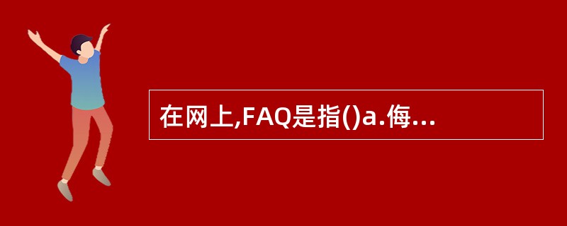 在网上,FAQ是指()a.侮辱性的脏话b.经常被问起的问题c.新闻组d.讨论组