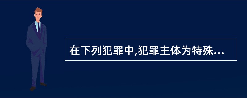 在下列犯罪中,犯罪主体为特殊主体的是()。