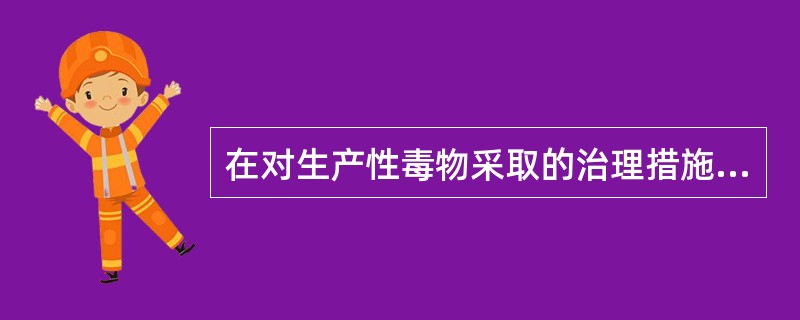 在对生产性毒物采取的治理措施中,( )是通风防毒工程必须遵守的重要准则。