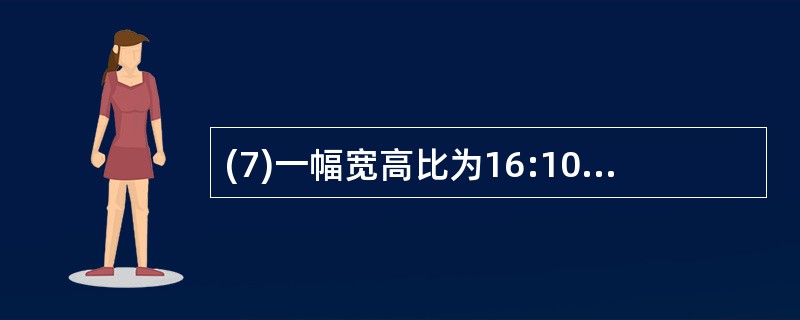 (7)一幅宽高比为16:10 的数字图像,假设它的水平分辨率是1280,能表示6