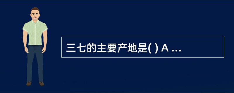 三七的主要产地是( ) A 云南 B 广西 C 贵州 D 江西