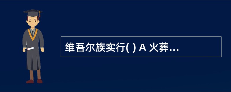 维吾尔族实行( ) A 火葬 B 土葬 C 速葬 D 野葬