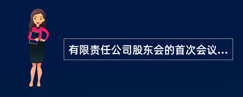 有限责任公司股东会的首次会议应由召集和主持。( )